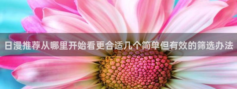 漫画新作：日漫推荐从哪里开始看更合适几个简单但有效的筛选办法