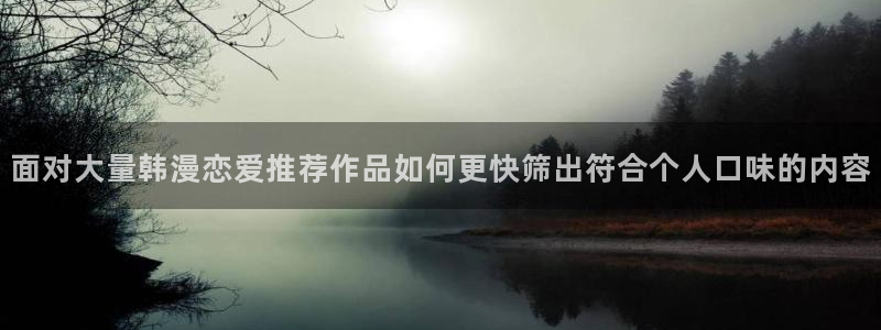 日漫在线阅读:面对大量韩漫恋爱推荐作品如何更快筛出符合个人口味的内容